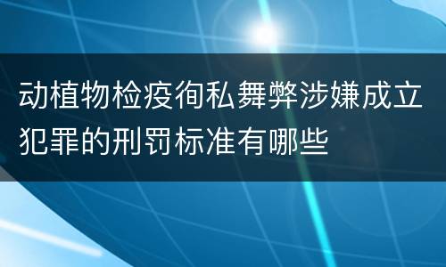动植物检疫徇私舞弊涉嫌成立犯罪的刑罚标准有哪些