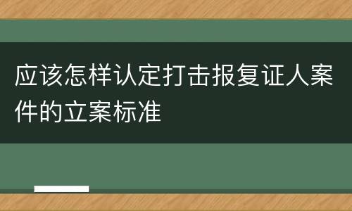 应该怎样认定打击报复证人案件的立案标准