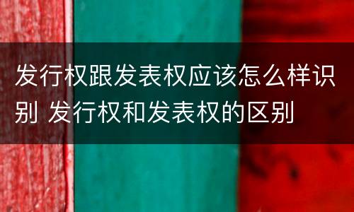 发行权跟发表权应该怎么样识别 发行权和发表权的区别