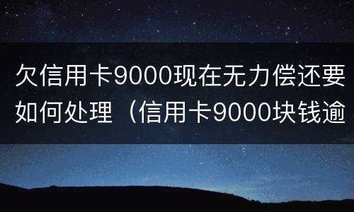 欠信用卡9000现在无力偿还要如何处理（信用卡9000块钱逾期会怎么样）