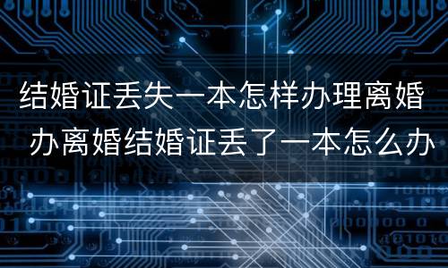 结婚证丢失一本怎样办理离婚 办离婚结婚证丢了一本怎么办