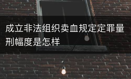 成立非法组织卖血规定定罪量刑幅度是怎样