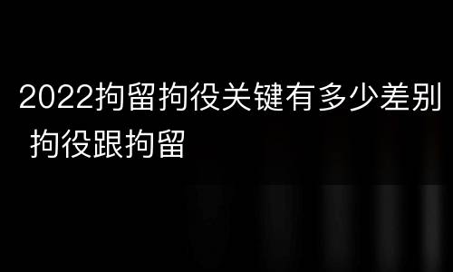2022拘留拘役关键有多少差别 拘役跟拘留