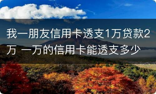 我一朋友信用卡透支1万贷款2万 一万的信用卡能透支多少