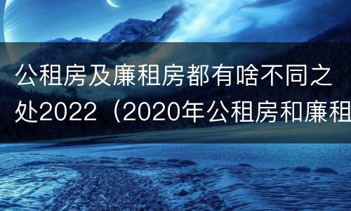 公租房及廉租房都有啥不同之处2022（2020年公租房和廉租房的区别）