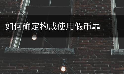 如何确定构成使用假币罪