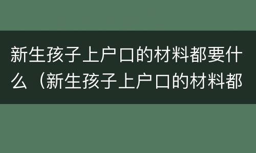 新生孩子上户口的材料都要什么（新生孩子上户口的材料都要什么证件）