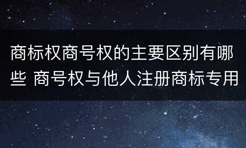 商标权商号权的主要区别有哪些 商号权与他人注册商标专用权的冲突