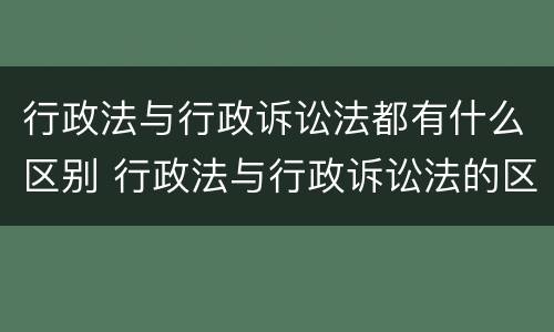 行政法与行政诉讼法都有什么区别 行政法与行政诉讼法的区别