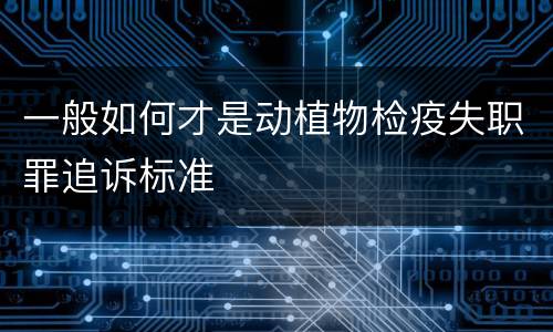 一般如何才是动植物检疫失职罪追诉标准