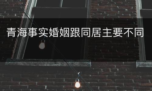 青海事实婚姻跟同居主要不同