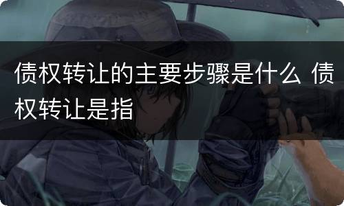 债权转让的主要步骤是什么 债权转让是指