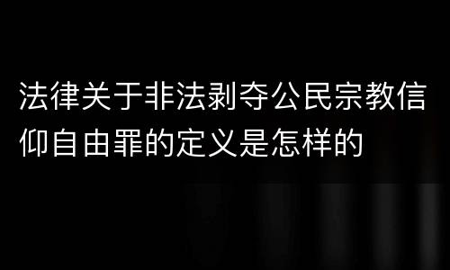 法律关于非法剥夺公民宗教信仰自由罪的定义是怎样的