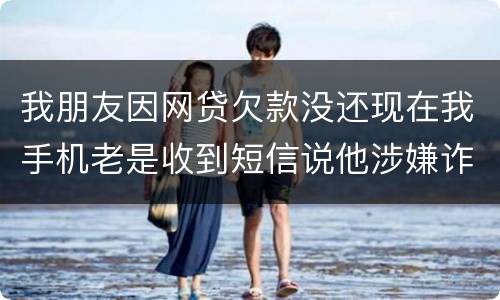 我朋友因网贷欠款没还现在我手机老是收到短信说他涉嫌诈骗还要告他这事是真的吗
