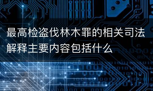 最高检盗伐林木罪的相关司法解释主要内容包括什么