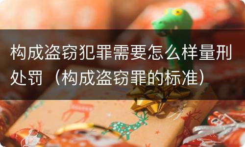 构成盗窃犯罪需要怎么样量刑处罚（构成盗窃罪的标准）