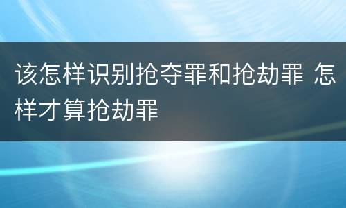 该怎样识别抢夺罪和抢劫罪 怎样才算抢劫罪