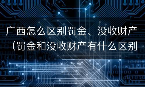 广西怎么区别罚金、没收财产（罚金和没收财产有什么区别）