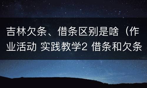 吉林欠条、借条区别是啥（作业活动 实践教学2 借条和欠条的主要区别是什么?）