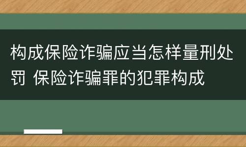 构成保险诈骗应当怎样量刑处罚 保险诈骗罪的犯罪构成