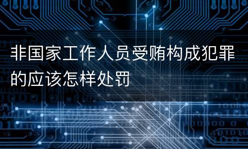 非国家工作人员受贿构成犯罪的应该怎样处罚