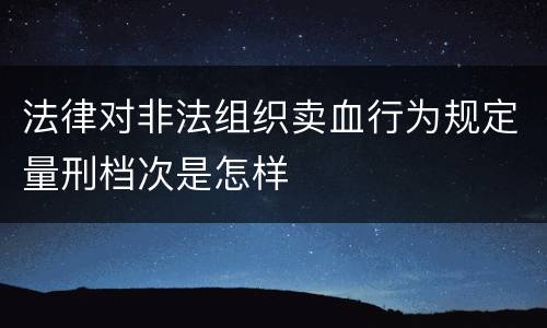 法律对非法组织卖血行为规定量刑档次是怎样