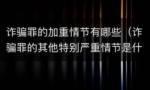 诈骗罪的加重情节有哪些（诈骗罪的其他特别严重情节是什么）