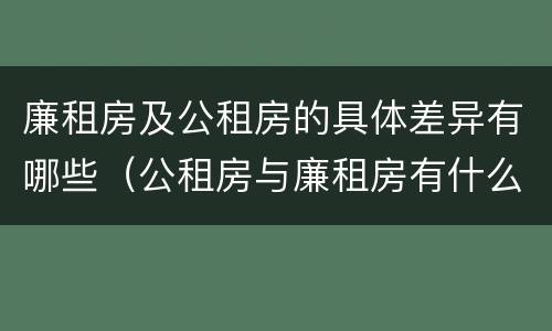 廉租房及公租房的具体差异有哪些（公租房与廉租房有什么不同）