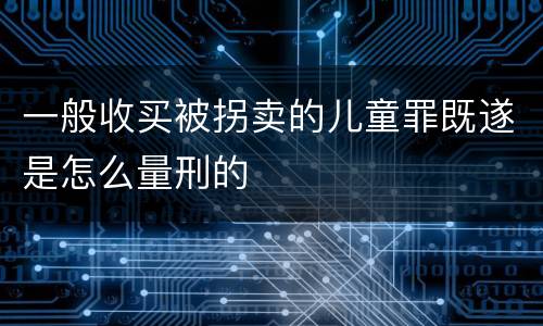 一般收买被拐卖的儿童罪既遂是怎么量刑的