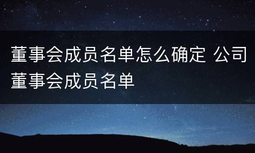 董事会成员名单怎么确定 公司董事会成员名单
