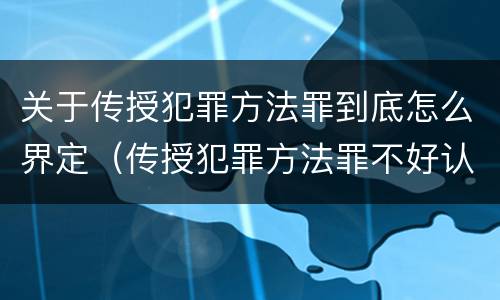 关于传授犯罪方法罪到底怎么界定（传授犯罪方法罪不好认定）