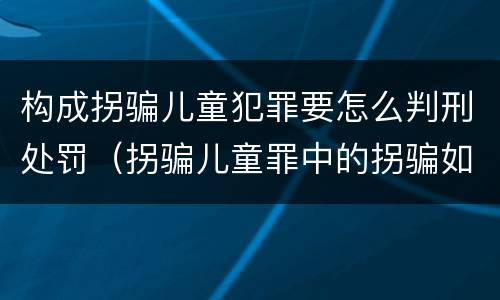 构成拐骗儿童犯罪要怎么判刑处罚（拐骗儿童罪中的拐骗如何认定）