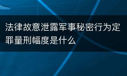 法律故意泄露军事秘密行为定罪量刑幅度是什么