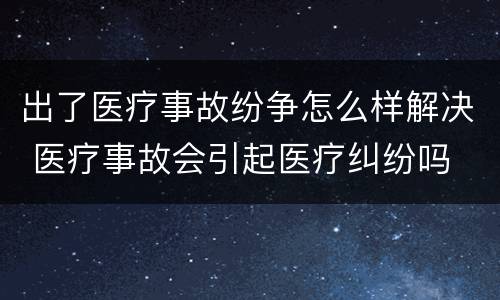 出了医疗事故纷争怎么样解决 医疗事故会引起医疗纠纷吗