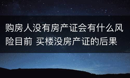 购房人没有房产证会有什么风险目前 买楼没房产证的后果