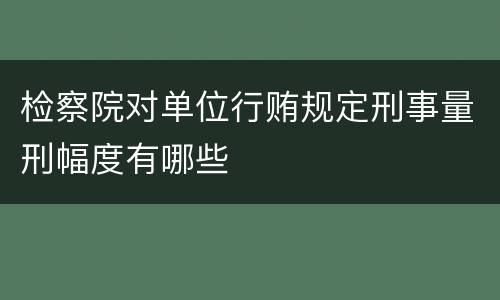 检察院对单位行贿规定刑事量刑幅度有哪些