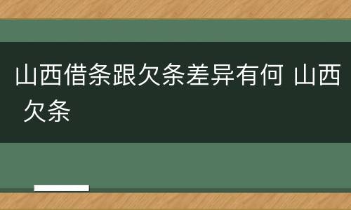 山西借条跟欠条差异有何 山西 欠条