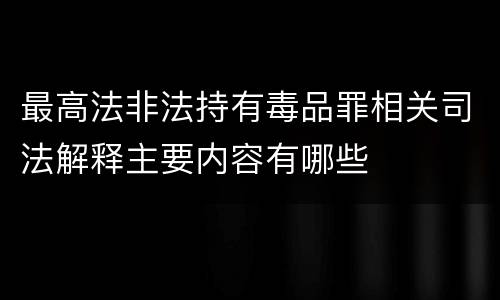 最高法非法持有毒品罪相关司法解释主要内容有哪些
