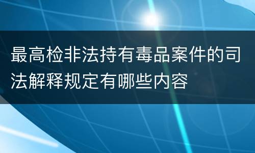 最高检非法持有毒品案件的司法解释规定有哪些内容