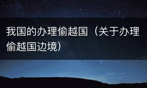 我国的办理偷越国（关于办理偷越国边境）
