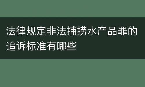 法律规定非法捕捞水产品罪的追诉标准有哪些
