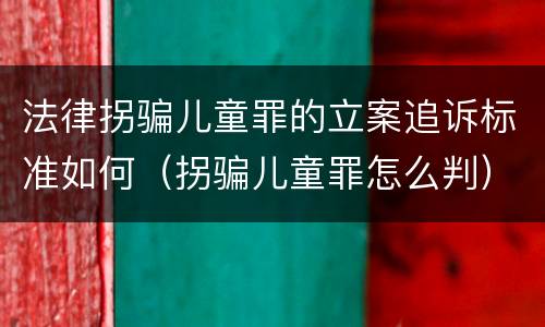 法律拐骗儿童罪的立案追诉标准如何（拐骗儿童罪怎么判）