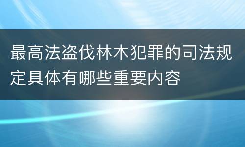 最高法盗伐林木犯罪的司法规定具体有哪些重要内容