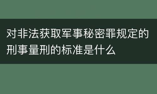 对非法获取军事秘密罪规定的刑事量刑的标准是什么
