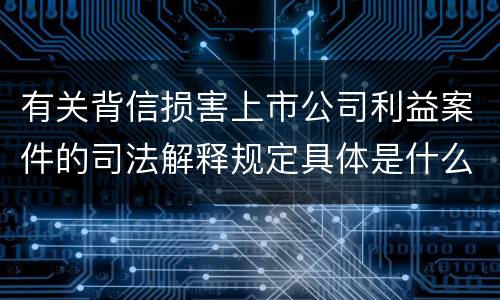 有关背信损害上市公司利益案件的司法解释规定具体是什么重要内容