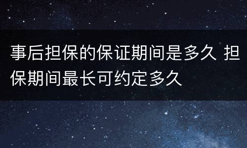 事后担保的保证期间是多久 担保期间最长可约定多久