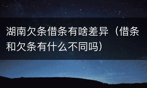 湖南欠条借条有啥差异（借条和欠条有什么不同吗）