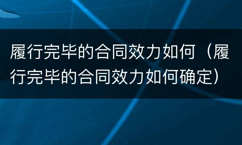 履行完毕的合同效力如何（履行完毕的合同效力如何确定）