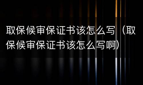 取保候审保证书该怎么写（取保候审保证书该怎么写啊）