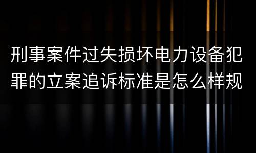 刑事案件过失损坏电力设备犯罪的立案追诉标准是怎么样规定
